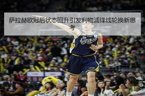 萨拉赫欧冠后状态回升引发利物浦锋线轮换新思考 | mksports